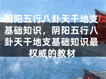 阴阳五行八卦天干地支基础知识，阴阳五行八卦天干地支基础知识最权威的教材