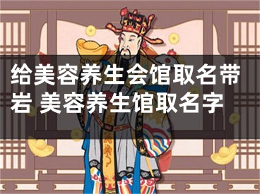 给美容养生会馆取名带岩 美容养生馆取名字