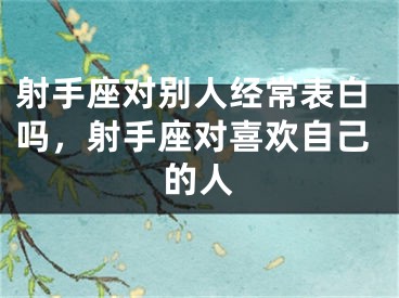 射手座对别人经常表白吗,射手座对喜欢自己的人