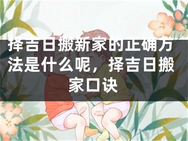 择吉日搬新家的正确方法是什么呢,择吉日搬家口诀