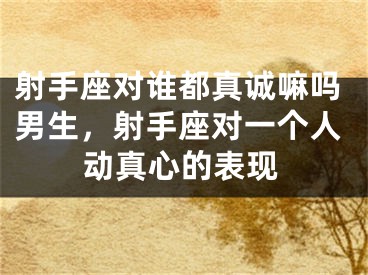 射手座对谁都真诚嘛吗男生,射手座对一个人动真心的表现