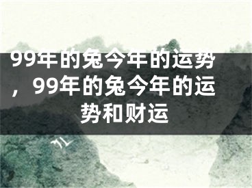 99年的兔今年的运势，99年的兔今年的运势和财运