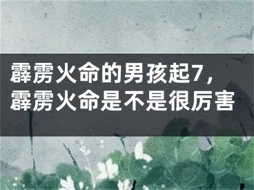 霹雳火命的男孩起7,霹雳火命是不是很厉害