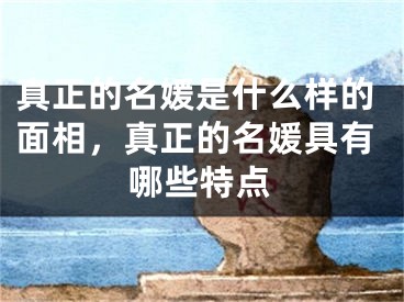 真正的名媛是什么样的面相,真正的名媛具有哪些特点