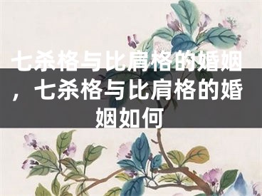 七杀格与比肩格的婚姻，七杀格与比肩格的婚姻如何