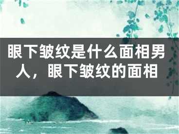 眼下皱纹是什么面相男人,眼下皱纹的面相