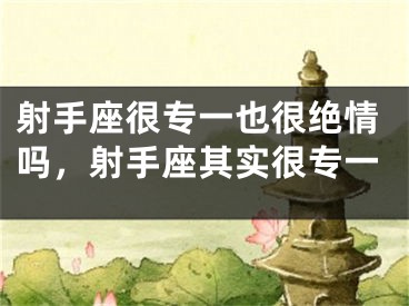 射手座很专一也很绝情吗，射手座其实很专一