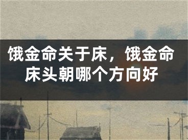 饿金命关于床,饿金命床头朝哪个方向好