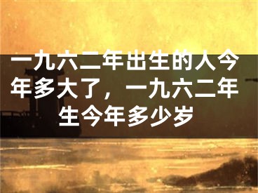 一九六二年出生的人今年多大了，一九六二年生今年多少岁