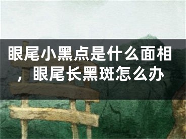 眼尾小黑点是什么面相,眼尾长黑斑怎么办