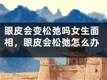 眼皮会变松弛吗女生面相,眼皮会松弛怎么办
