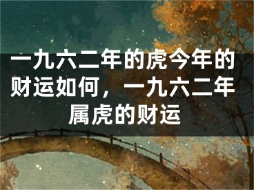 一九六二年的虎今年的财运如何，一九六二年属虎的财运
