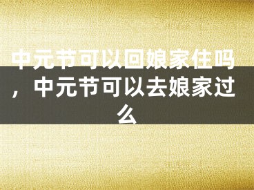 中元节可以回娘家住吗，中元节可以去娘家过么