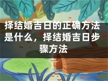 择结婚吉日的正确方法是什么，择结婚吉日步骤方法