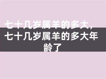 七十几岁属羊的多大，七十几岁属羊的多大年龄了