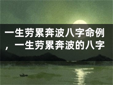 一生劳累奔波八字命例，一生劳累奔波的八字
