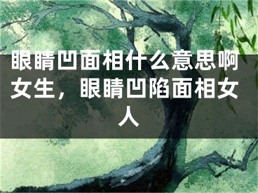 眼睛凹面相什么意思啊女生，眼睛凹陷面相女人
