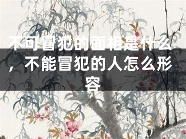 不可冒犯的面相是什么，不能冒犯的人怎么形容