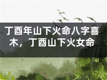丁酉年山下火命八字喜木，丁酉山下火女命
