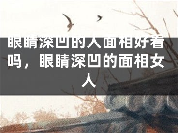 眼睛深凹的人面相好看吗，眼睛深凹的面相女人