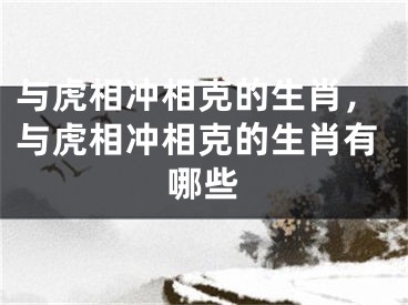 与虎相冲相克的生肖,与虎相冲相克的生肖有哪些