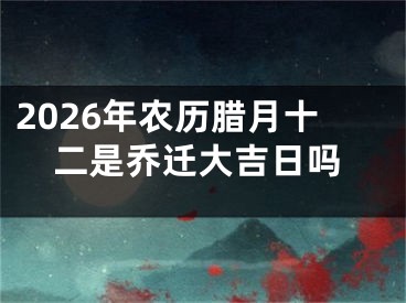 2026年农历腊月十二是乔迁大吉日吗