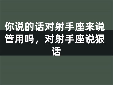 你说的话对射手座来说管用吗，对射手座说狠话