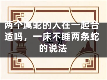 两个属蛇的人在一起合适吗,一床不睡两条蛇的说法