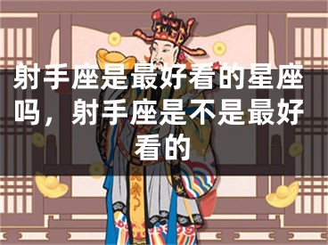 射手座是最好看的星座吗，射手座是不是最好看的