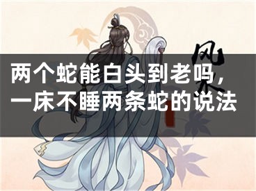 两个蛇能白头到老吗，一床不睡两条蛇的说法
