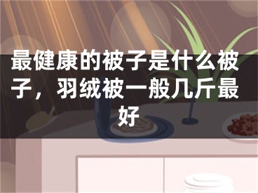 最健康的被子是什么被子，羽绒被一般几斤最好