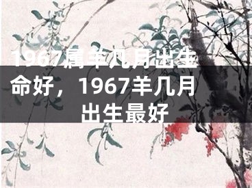 1967属羊几月出生命好，1967羊几月出生最好