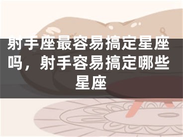 射手座最容易搞定星座吗，射手容易搞定哪些星座