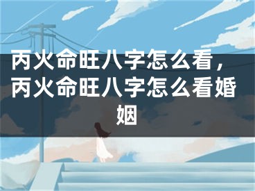 丙火命旺八字怎么看，丙火命旺八字怎么看婚姻