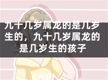 九十几岁属龙的是几岁生的，九十几岁属龙的是几岁生的孩子