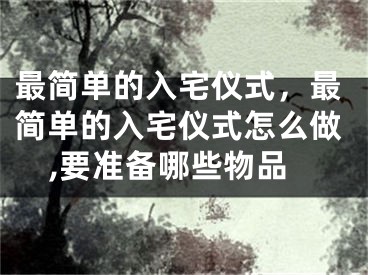 最简单的入宅仪式，最简单的入宅仪式怎么做,要准备哪些物品