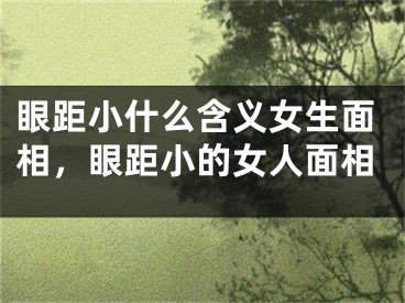 眼距小什么含义女生面相,眼距小的女人面相