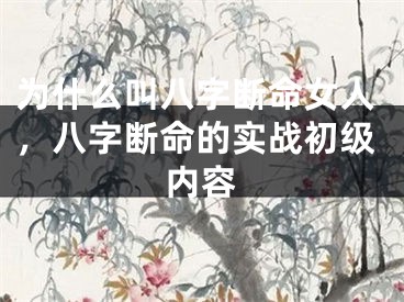 为什么叫八字断命女人,八字断命的实战初级内容