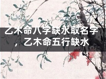 乙木命八字缺水取名字，乙木命五行缺水