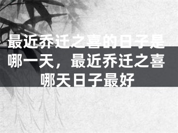 最近乔迁之喜的日子是哪一天，最近乔迁之喜哪天日子最好