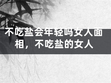 不吃盐会年轻吗女人面相，不吃盐的女人