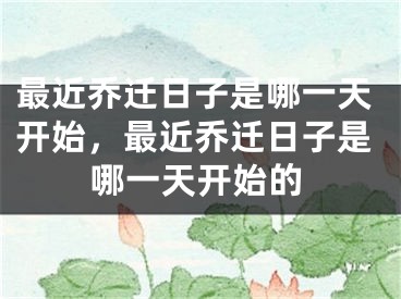 最近乔迁日子是哪一天开始，最近乔迁日子是哪一天开始的