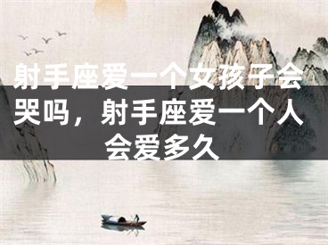 射手座爱一个女孩子会哭吗，射手座爱一个人会爱多久