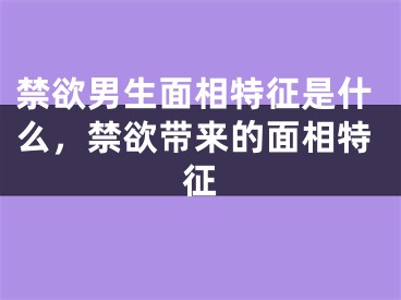 禁欲男生面相特征是什么,禁欲带来的面相特征