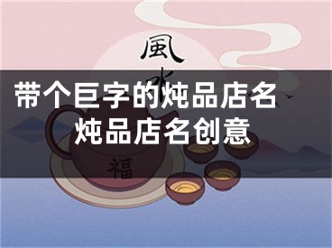带个巨字的炖品店名 炖品店名创意