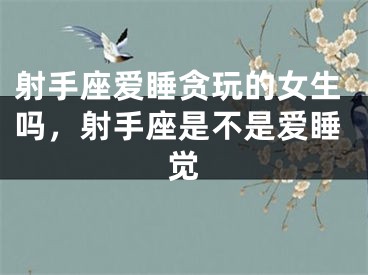 射手座爱睡贪玩的女生吗，射手座是不是爱睡觉