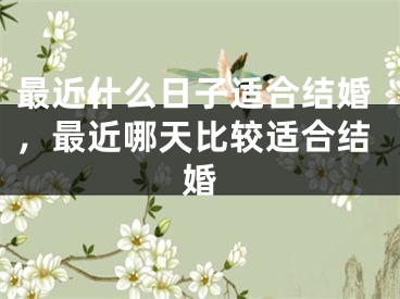 最近什么日子适合结婚,最近哪天比较适合结婚