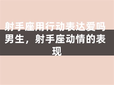 射手座用行动表达爱吗男生,射手座动情的表现