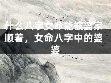 什么八字女命能被婆家顺着，女命八字中的婆婆