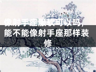 像射手座服软可以吗,能不能像射手座那样装修